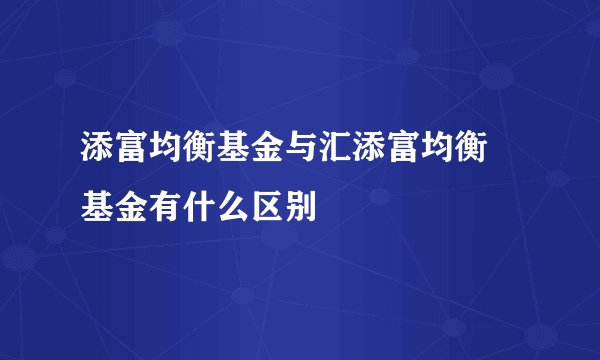 添富均衡基金与汇添富均衡 基金有什么区别