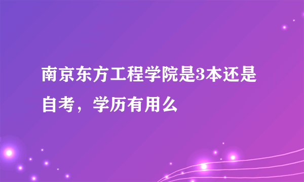 南京东方工程学院是3本还是自考，学历有用么