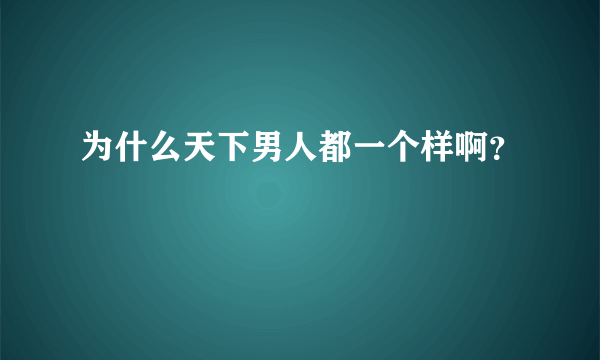 为什么天下男人都一个样啊？