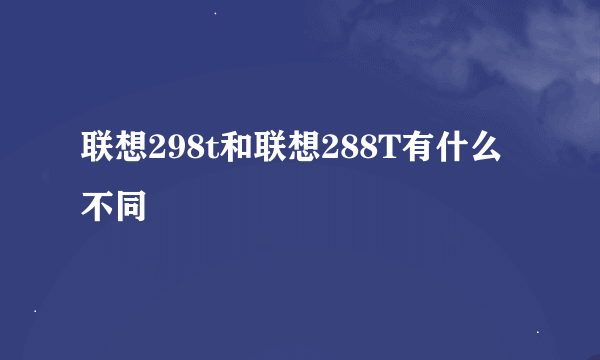 联想298t和联想288T有什么不同