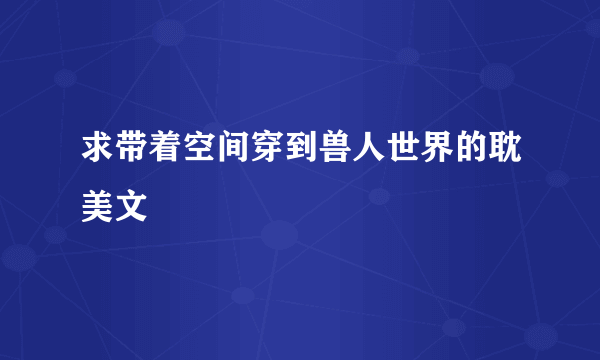 求带着空间穿到兽人世界的耽美文