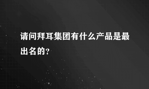 请问拜耳集团有什么产品是最出名的？