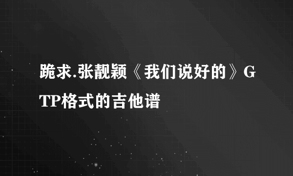 跪求.张靓颖《我们说好的》GTP格式的吉他谱