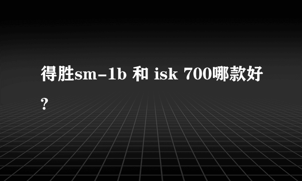 得胜sm-1b 和 isk 700哪款好?