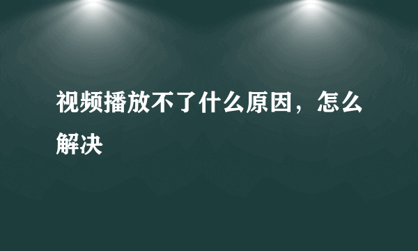 视频播放不了什么原因，怎么解决