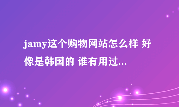 jamy这个购物网站怎么样 好像是韩国的 谁有用过 介绍下 可信度怎么样 衣服质量怎样啊