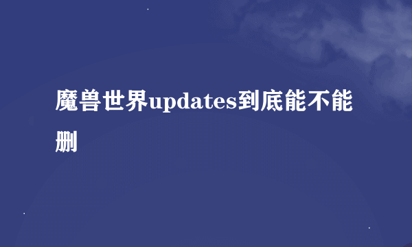 魔兽世界updates到底能不能删