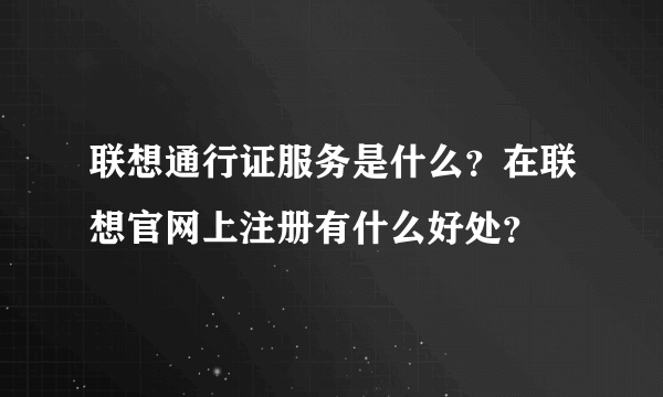 联想通行证服务是什么？在联想官网上注册有什么好处？