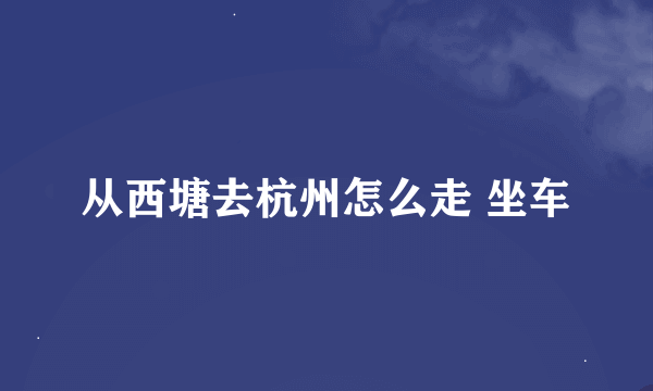 从西塘去杭州怎么走 坐车