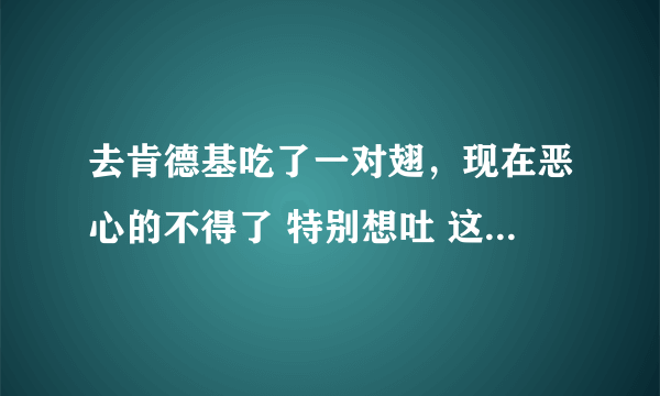 去肯德基吃了一对翅，现在恶心的不得了 特别想吐 这个会不会吃死人