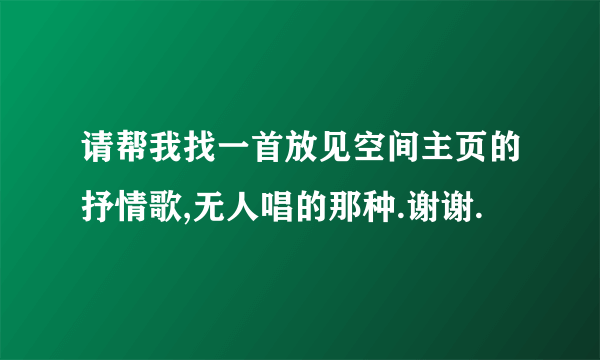 请帮我找一首放见空间主页的抒情歌,无人唱的那种.谢谢.