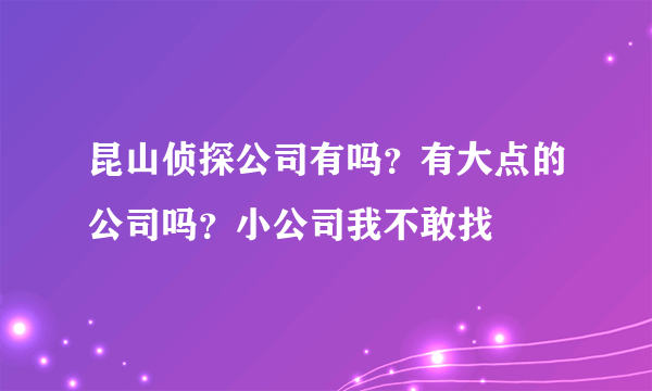 昆山侦探公司有吗？有大点的公司吗？小公司我不敢找