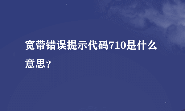 宽带错误提示代码710是什么意思？