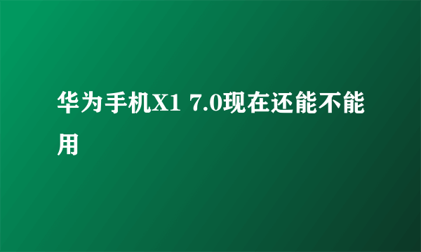 华为手机X1 7.0现在还能不能用