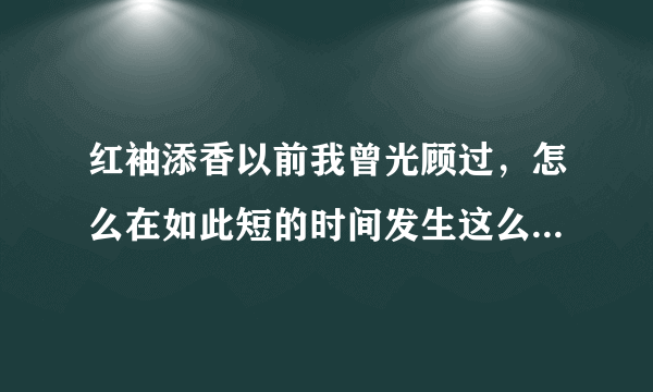 红袖添香以前我曾光顾过，怎么在如此短的时间发生这么大的变化，很想知道它的发展历程？