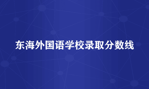 东海外国语学校录取分数线