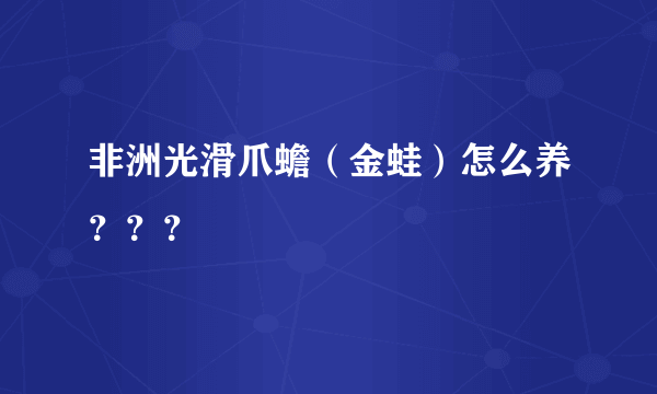 非洲光滑爪蟾（金蛙）怎么养？？？