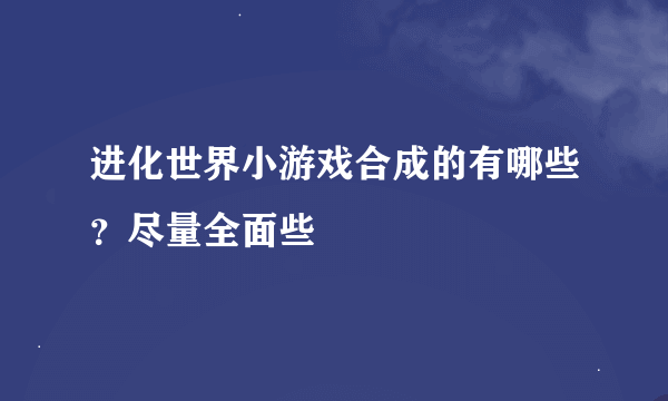 进化世界小游戏合成的有哪些？尽量全面些