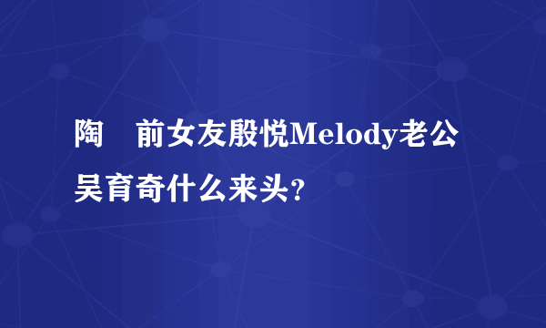 陶喆前女友殷悦Melody老公吴育奇什么来头？