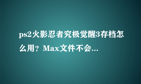 ps2火影忍者究极觉醒3存档怎么用？Max文件不会导入啊，求救！！