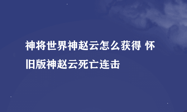 神将世界神赵云怎么获得 怀旧版神赵云死亡连击