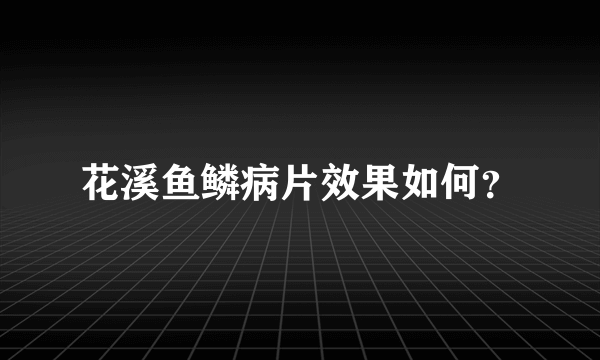 花溪鱼鳞病片效果如何？