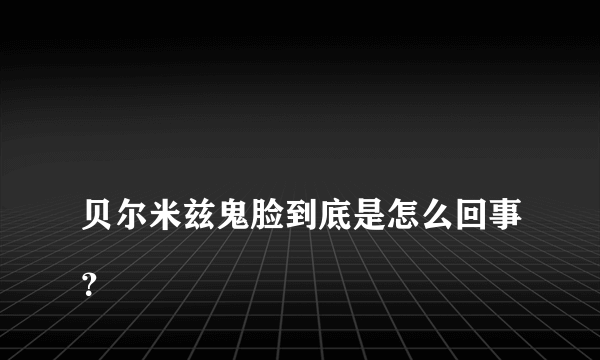 
贝尔米兹鬼脸到底是怎么回事？

