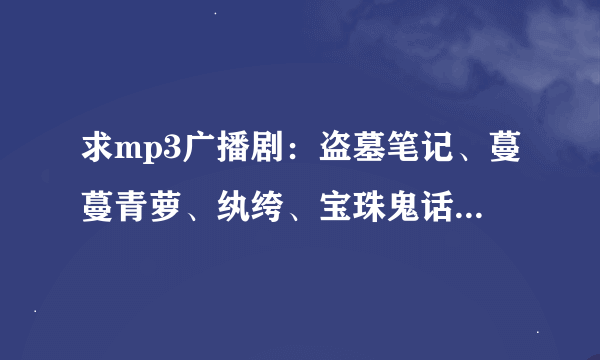 求mp3广播剧：盗墓笔记、蔓蔓青萝、纨绔、宝珠鬼话系列、九州缥缈录等等，好听的都可以，谢谢啦！