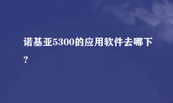 诺基亚5300的应用软件去哪下？