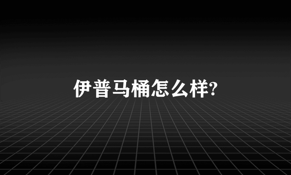 伊普马桶怎么样?