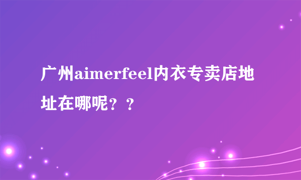 广州aimerfeel内衣专卖店地址在哪呢？？