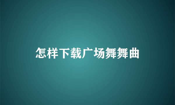 怎样下载广场舞舞曲