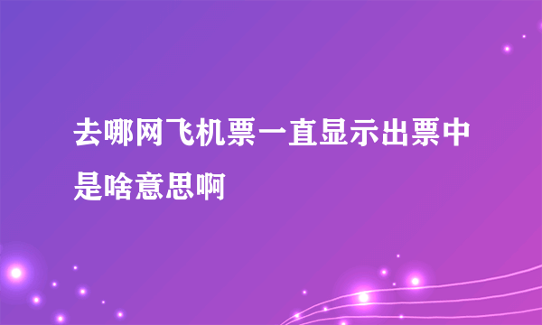 去哪网飞机票一直显示出票中是啥意思啊