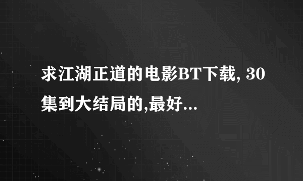 求江湖正道的电影BT下载, 30集到大结局的,最好是MP4格式