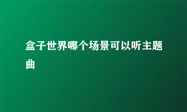 盒子世界哪个场景可以听主题曲