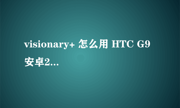 visionary+ 怎么用 HTC G9 安卓2.2 获取root