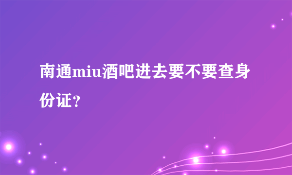 南通miu酒吧进去要不要查身份证？