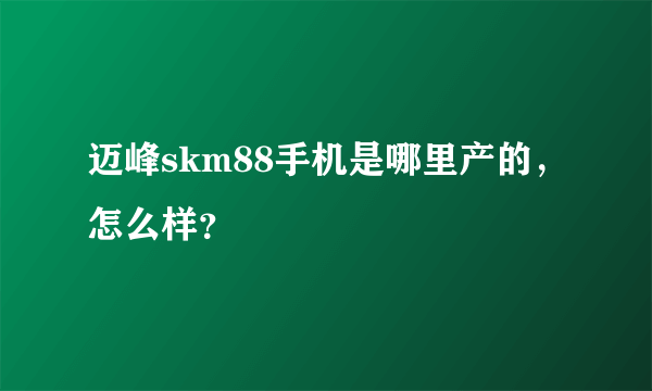 迈峰skm88手机是哪里产的，怎么样？