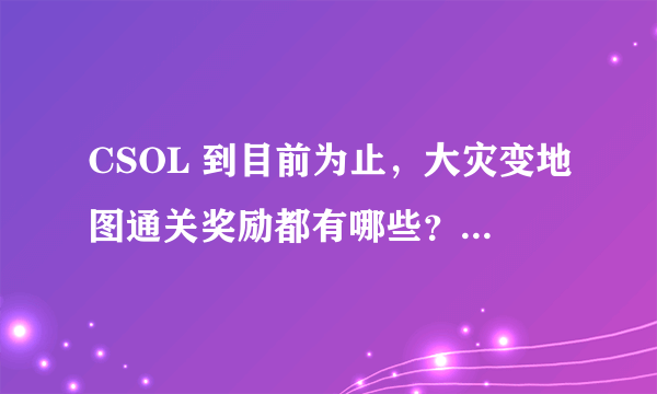 CSOL 到目前为止，大灾变地图通关奖励都有哪些？就是各类图纸那些。要详细