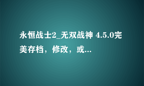 永恒战士2_无双战神 4.5.0完美存档，修改，或无线金币，银币