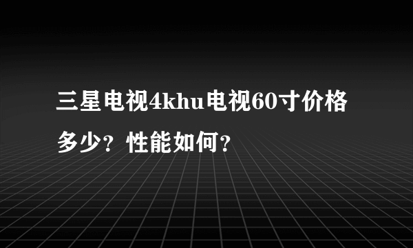 三星电视4khu电视60寸价格多少？性能如何？