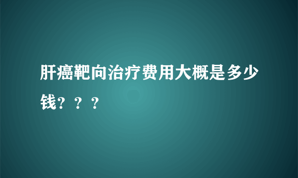 肝癌靶向治疗费用大概是多少钱？？？