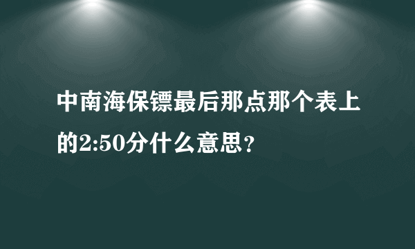 中南海保镖最后那点那个表上的2:50分什么意思？