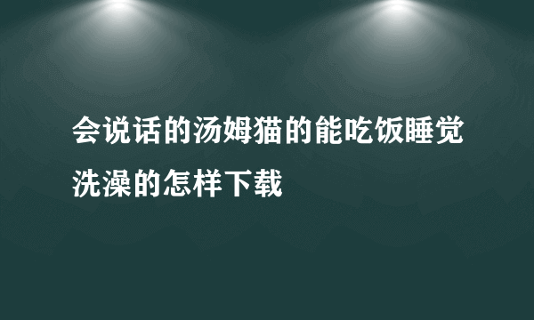 会说话的汤姆猫的能吃饭睡觉洗澡的怎样下载