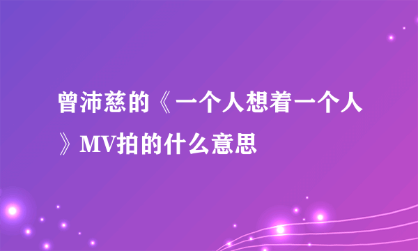 曾沛慈的《一个人想着一个人》MV拍的什么意思