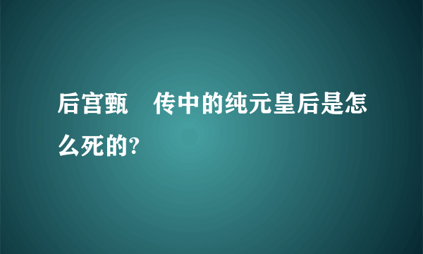 后宫甄嬛传中的纯元皇后是怎么死的?