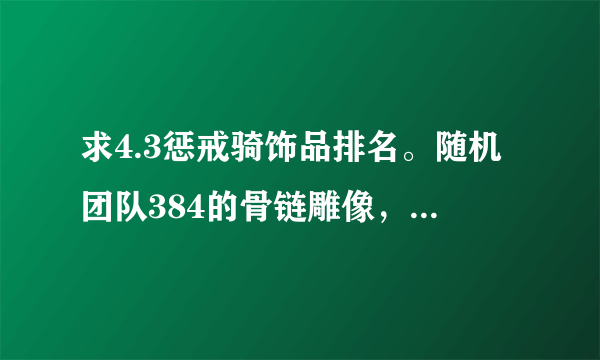 求4.3惩戒骑饰品排名。随机团队384的骨链雕像，新三本378的瓦罗森的胸针，还有随机团队的末代龙裔，这三个