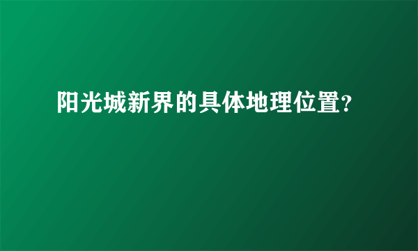 阳光城新界的具体地理位置？