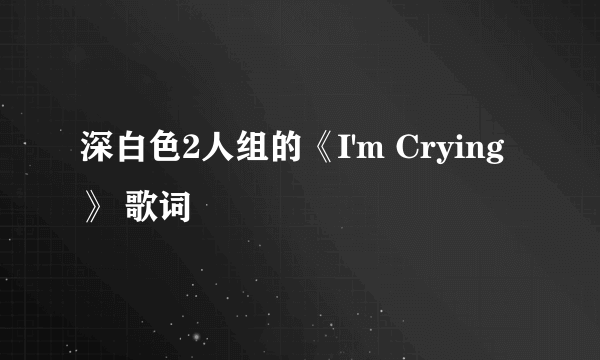 深白色2人组的《I'm Crying》 歌词