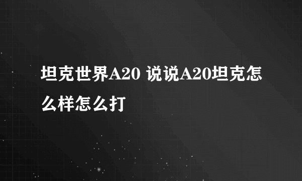 坦克世界A20 说说A20坦克怎么样怎么打